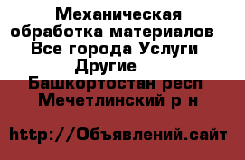 Механическая обработка материалов. - Все города Услуги » Другие   . Башкортостан респ.,Мечетлинский р-н